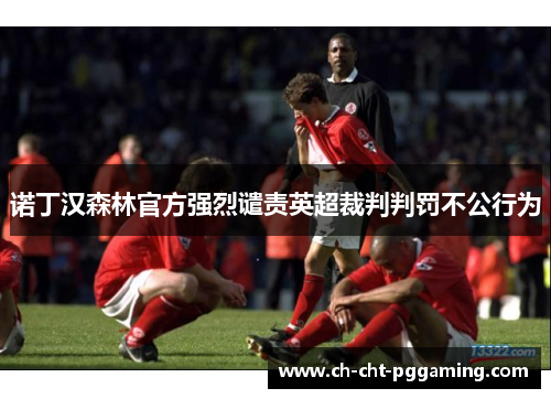 诺丁汉森林官方强烈谴责英超裁判判罚不公行为
