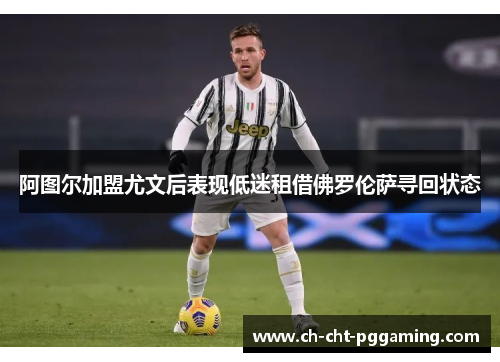 阿图尔加盟尤文后表现低迷租借佛罗伦萨寻回状态