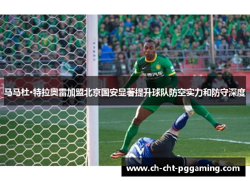 马马杜·特拉奥雷加盟北京国安显著提升球队防空实力和防守深度