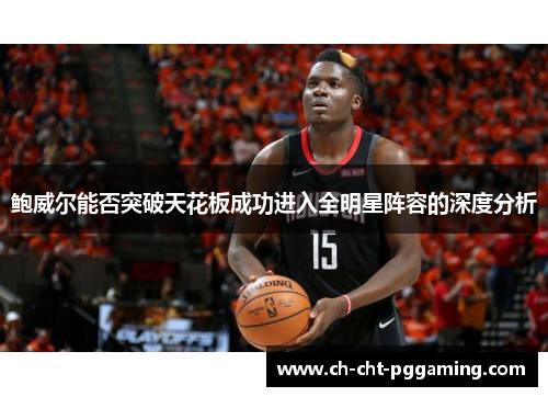 鲍威尔能否突破天花板成功进入全明星阵容的深度分析