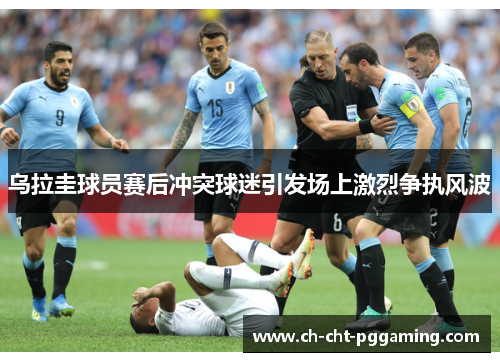 乌拉圭球员赛后冲突球迷引发场上激烈争执风波