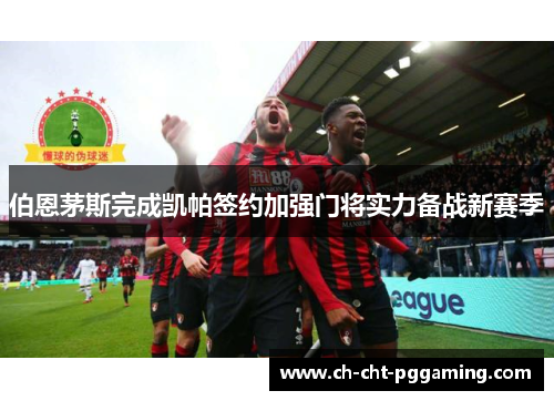 伯恩茅斯完成凯帕签约加强门将实力备战新赛季