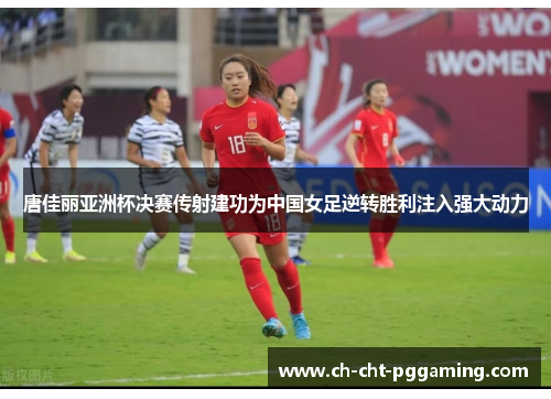 唐佳丽亚洲杯决赛传射建功为中国女足逆转胜利注入强大动力
