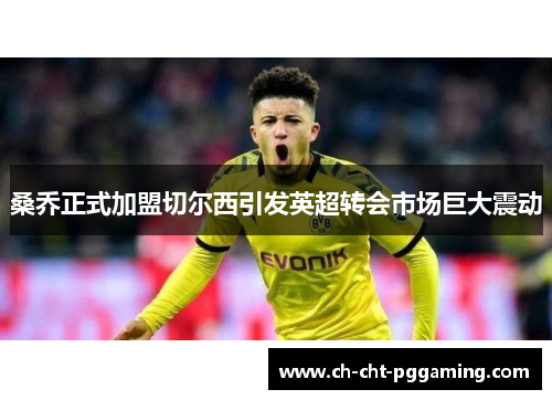 桑乔正式加盟切尔西引发英超转会市场巨大震动