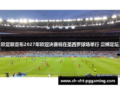 欧足联宣布2027年欧冠决赛将在圣西罗球场举行 震撼足坛